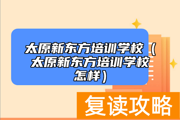 太原新东方培训学校（太原新东方培训学校怎样）
