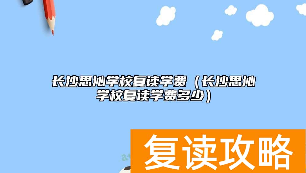 长沙思沁学校复读学费（长沙思沁学校复读学费多少）