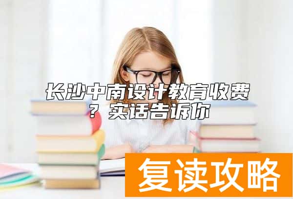 长沙中南设计教育收费？实话告诉你