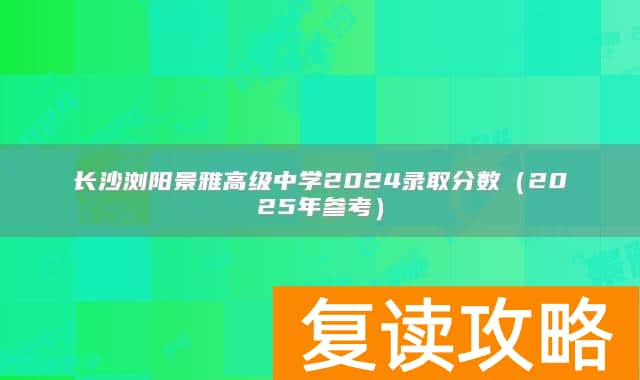 长沙浏阳景雅高级中学2024录取分数（2025年参考）